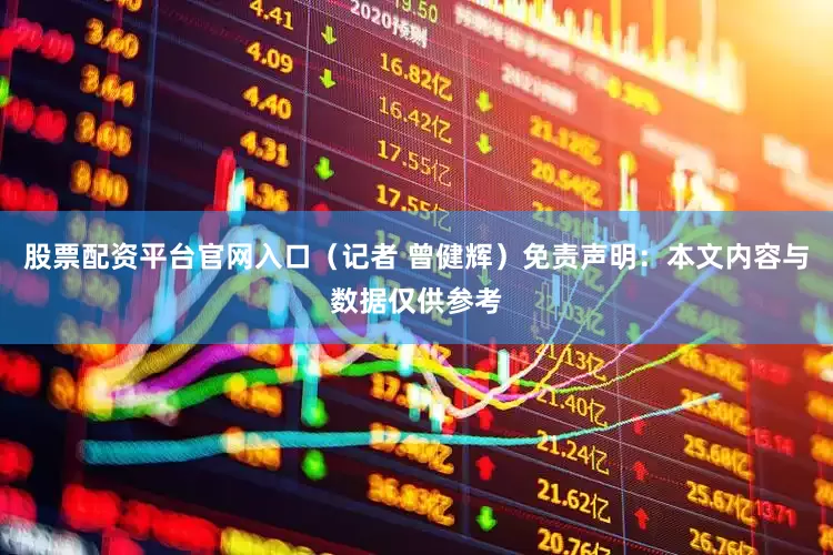 股票配资平台官网入口（记者 曾健辉）免责声明：本文内容与数据仅供参考