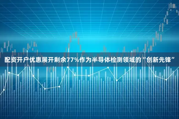 配资开户优惠展开剩余77%作为半导体检测领域的“创新先锋”