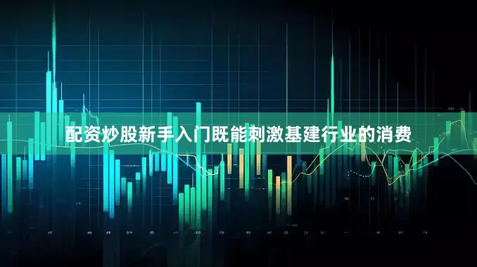 配资炒股新手入门既能刺激基建行业的消费