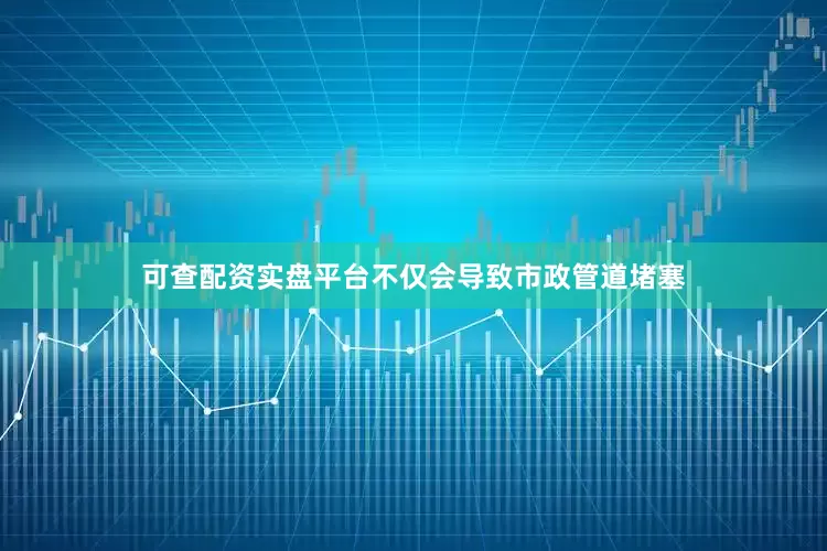 可查配资实盘平台不仅会导致市政管道堵塞
