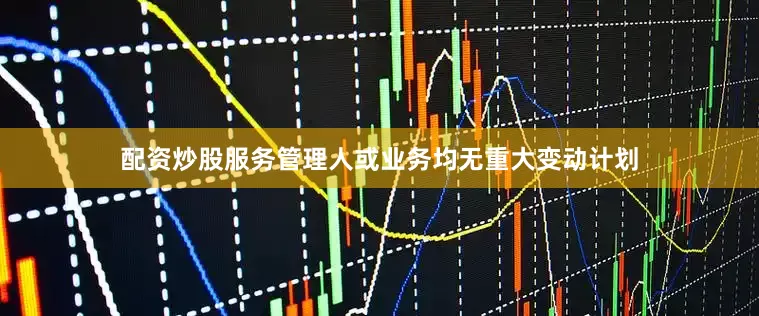 配资炒股服务管理人或业务均无重大变动计划