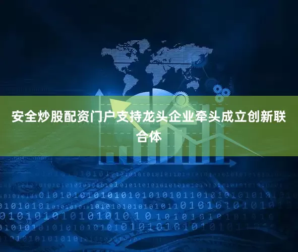 安全炒股配资门户支持龙头企业牵头成立创新联合体