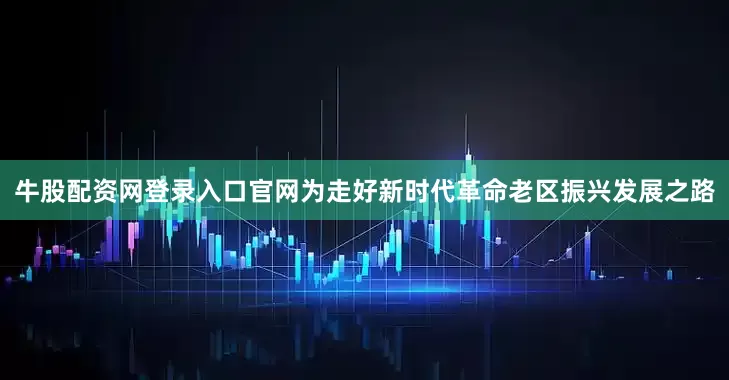 牛股配资网登录入口官网　　为走好新时代革命老区振兴发展之路