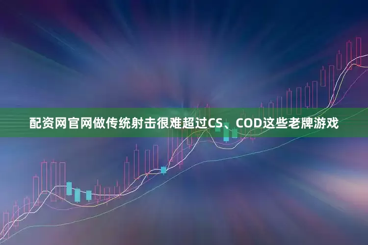 配资网官网做传统射击很难超过CS、COD这些老牌游戏