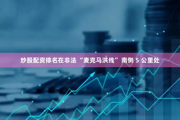 炒股配资排名在非法 “麦克马洪线” 南侧 5 公里处