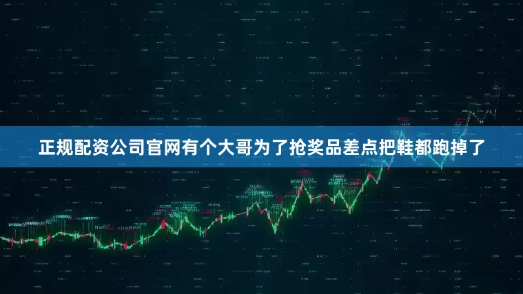 正规配资公司官网有个大哥为了抢奖品差点把鞋都跑掉了