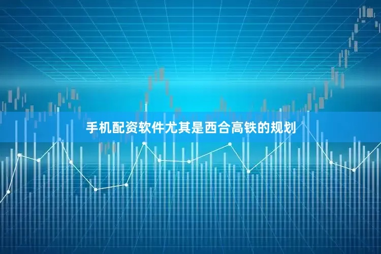 手机配资软件尤其是西合高铁的规划