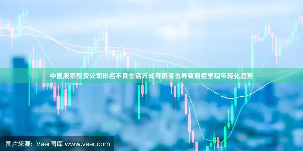 中国股票配资公司排名不良生活方式等因素也导致癌症呈现年轻化趋势