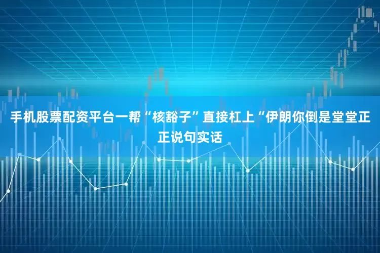 手机股票配资平台一帮“核豁子”直接杠上“伊朗你倒是堂堂正正说句实话
