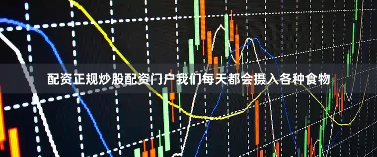 配资正规炒股配资门户我们每天都会摄入各种食物