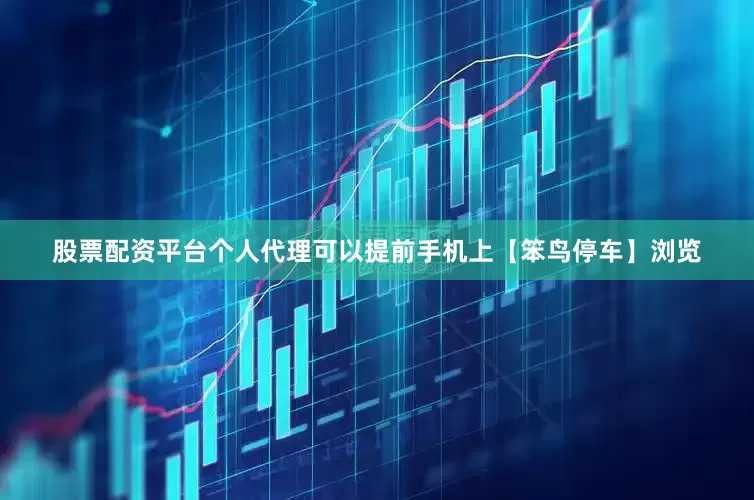 股票配资平台个人代理可以提前手机上【笨鸟停车】浏览