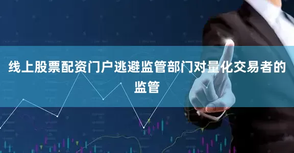 线上股票配资门户逃避监管部门对量化交易者的监管