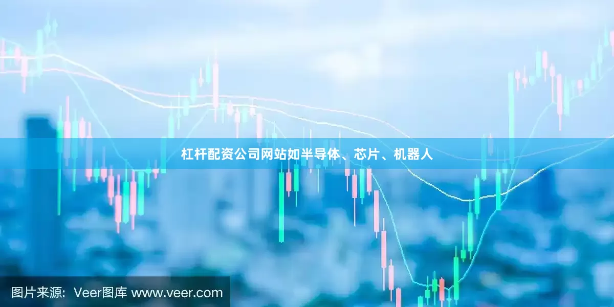 杠杆配资公司网站如半导体、芯片、机器人