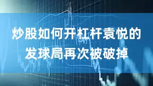 炒股如何开杠杆袁悦的发球局再次被破掉