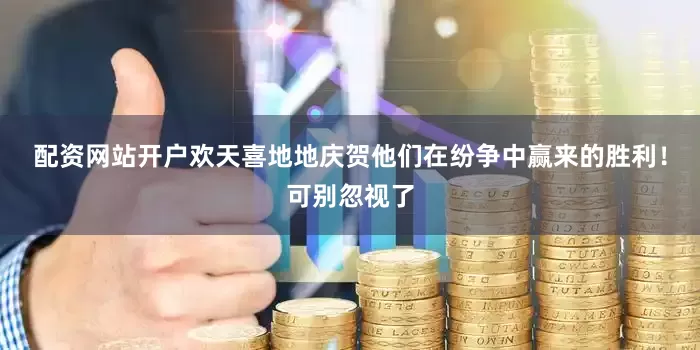 配资网站开户欢天喜地地庆贺他们在纷争中赢来的胜利！可别忽视了