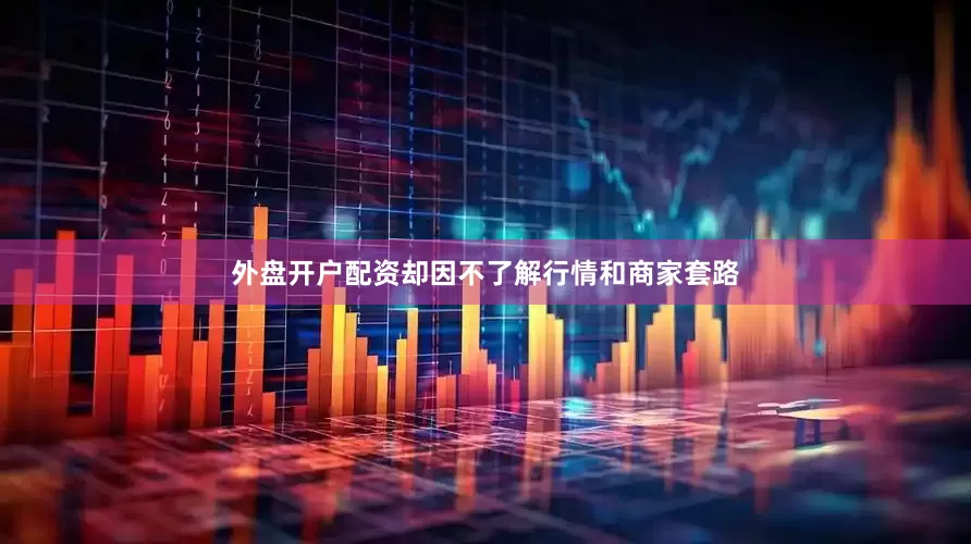 外盘开户配资却因不了解行情和商家套路