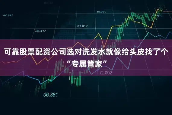 可靠股票配资公司选对洗发水就像给头皮找了个“专属管家”