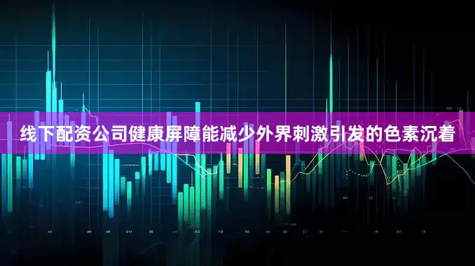 线下配资公司健康屏障能减少外界刺激引发的色素沉着