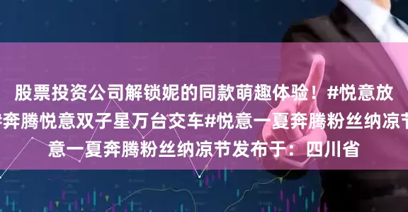 股票投资公司解锁妮的同款萌趣体验！#悦意放暑假马上送清凉#奔腾悦意双子星万台交车#悦意一夏奔腾粉丝纳凉节发布于：四川省