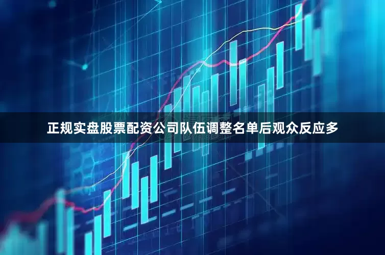 正规实盘股票配资公司队伍调整名单后观众反应多