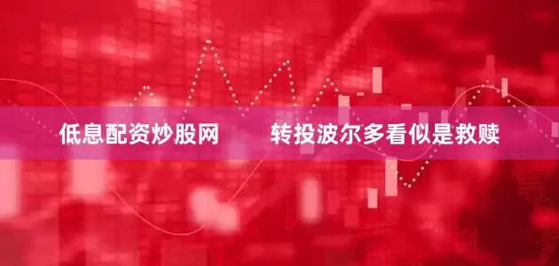 低息配资炒股网        转投波尔多看似是救赎