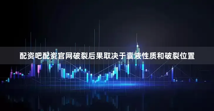 配资吧配资官网破裂后果取决于囊液性质和破裂位置