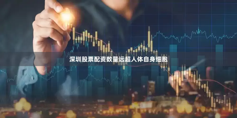 深圳股票配资数量远超人体自身细胞