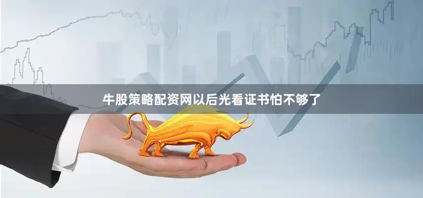 牛股策略配资网以后光看证书怕不够了