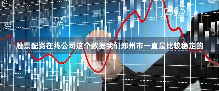股票配资在线公司这个数据我们郑州市一直是比较稳定的