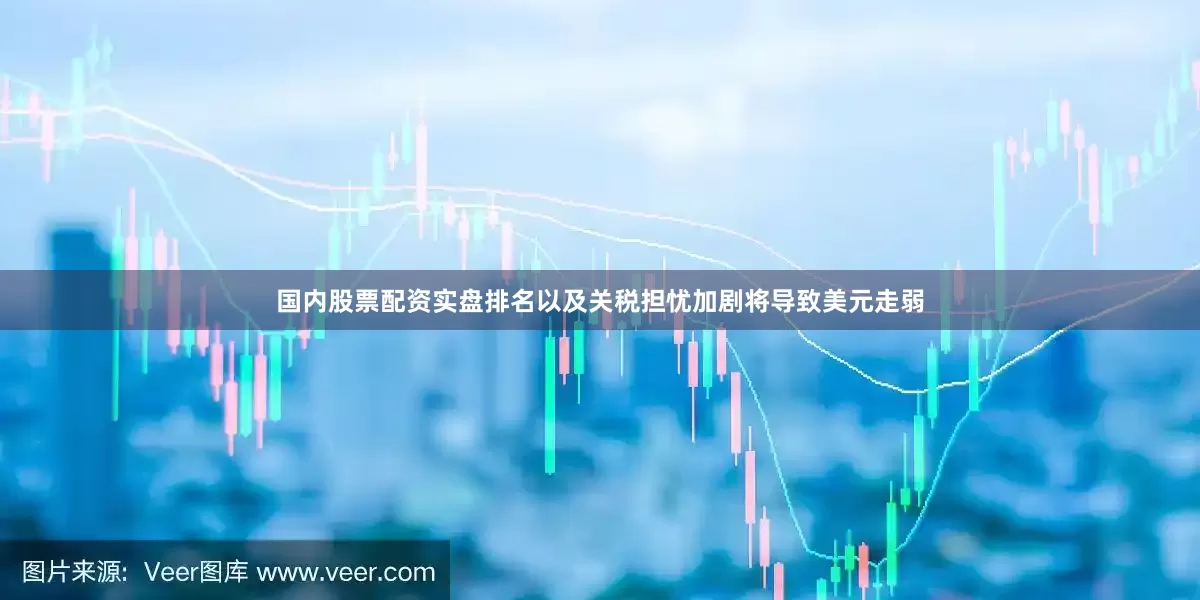 国内股票配资实盘排名以及关税担忧加剧将导致美元走弱