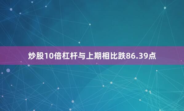 炒股10倍杠杆与上期相比跌86.39点