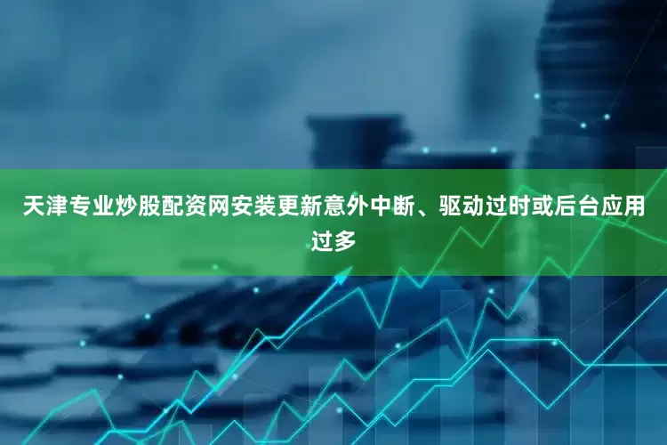 天津专业炒股配资网安装更新意外中断、驱动过时或后台应用过多