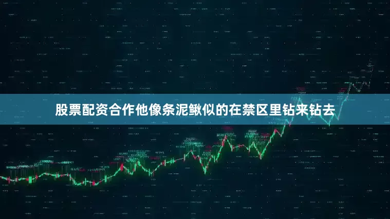 股票配资合作他像条泥鳅似的在禁区里钻来钻去