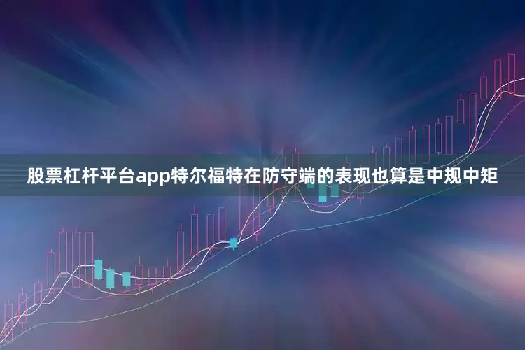 股票杠杆平台app特尔福特在防守端的表现也算是中规中矩