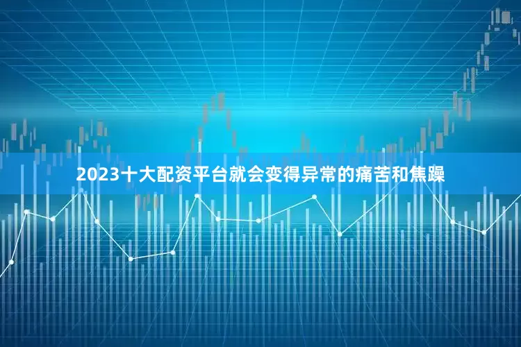 2023十大配资平台就会变得异常的痛苦和焦躁