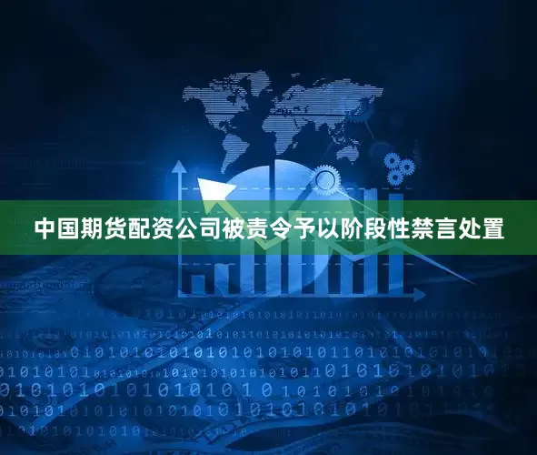 中国期货配资公司被责令予以阶段性禁言处置