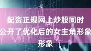 配资正规网上炒股同时公开了优化后的女主角形象