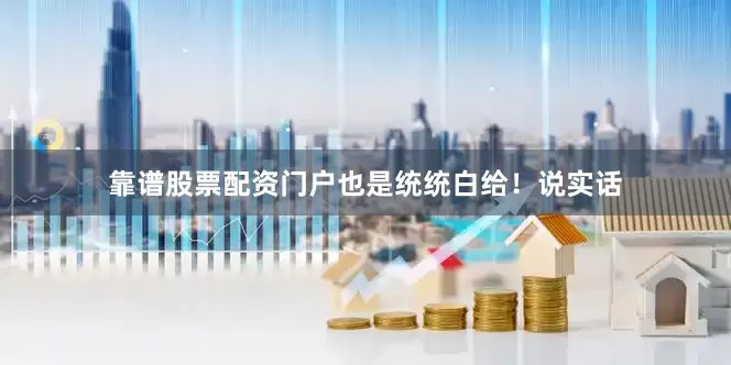 靠谱股票配资门户也是统统白给！说实话