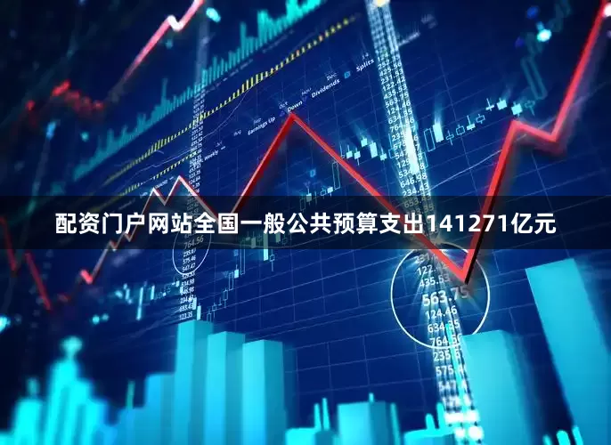 配资门户网站全国一般公共预算支出141271亿元
