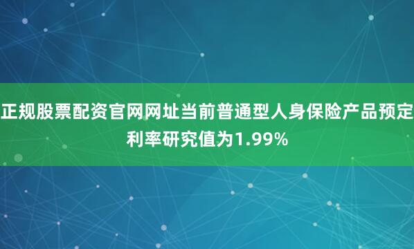 正规股票配资官网网址当前普通型人身保险产品预定利率研究值为1.99%