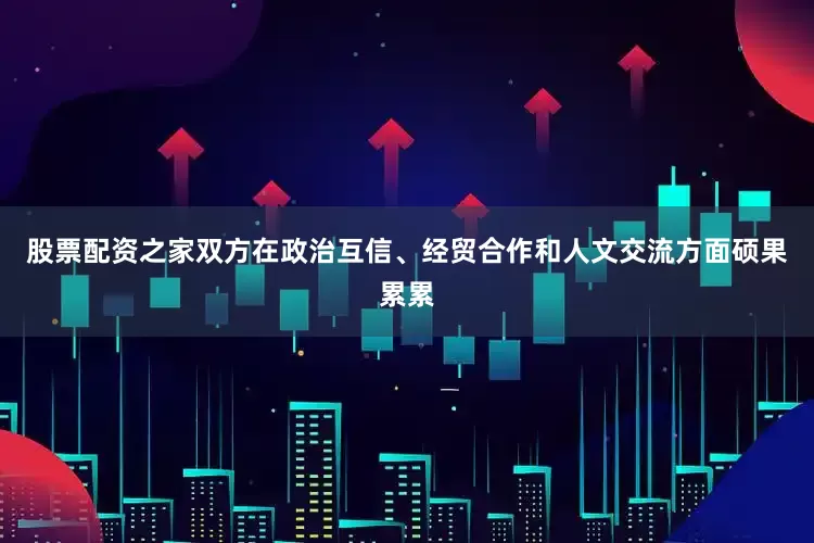 股票配资之家双方在政治互信、经贸合作和人文交流方面硕果累累