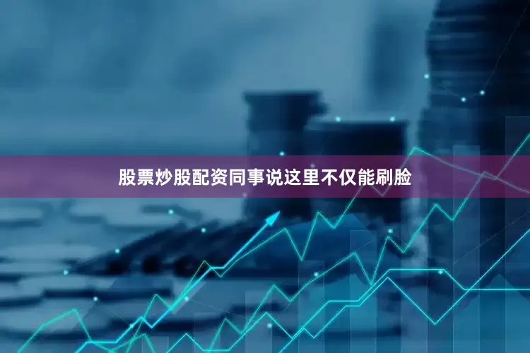股票炒股配资同事说这里不仅能刷脸