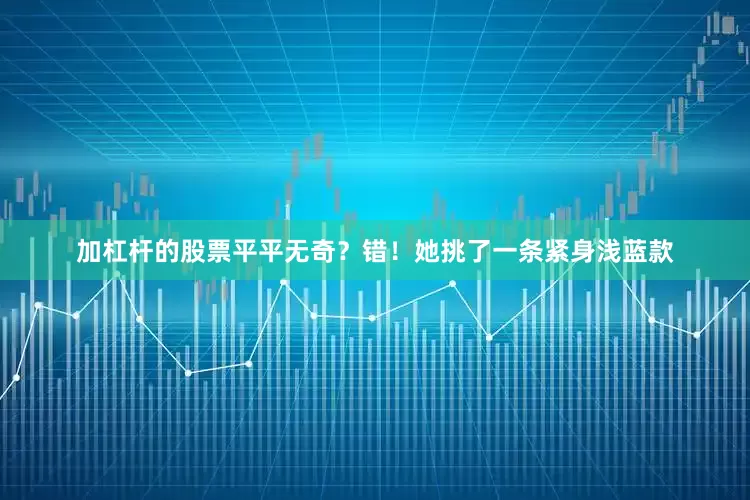 加杠杆的股票平平无奇？错！她挑了一条紧身浅蓝款