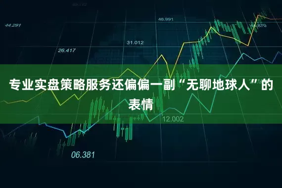 专业实盘策略服务还偏偏一副“无聊地球人”的表情