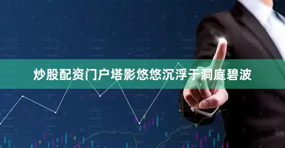 炒股配资门户塔影悠悠沉浮于洞庭碧波