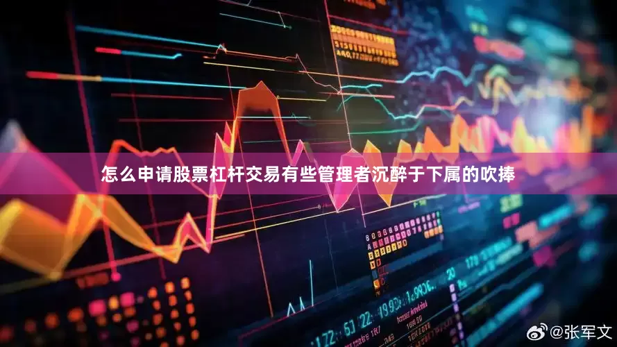 怎么申请股票杠杆交易有些管理者沉醉于下属的吹捧