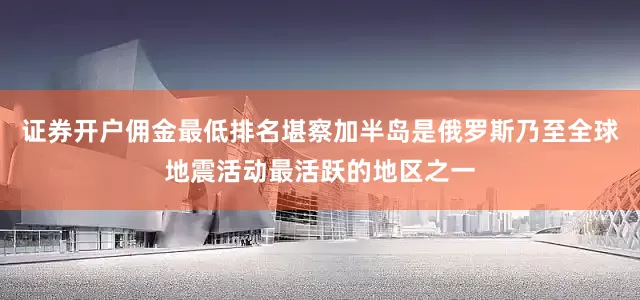 证券开户佣金最低排名堪察加半岛是俄罗斯乃至全球地震活动最活跃的地区之一