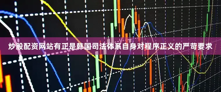 炒股配资网站有正是韩国司法体系自身对程序正义的严苛要求