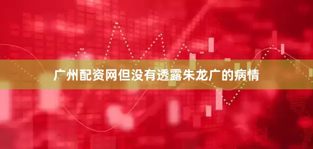 广州配资网但没有透露朱龙广的病情