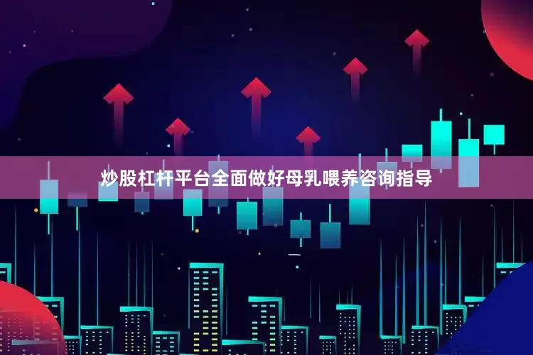 炒股杠杆平台全面做好母乳喂养咨询指导